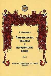 Архангельские былины и исторические песни, собранные А. Д. Григорьевым. Том 1 - Александр Дмитриевич Григорьев